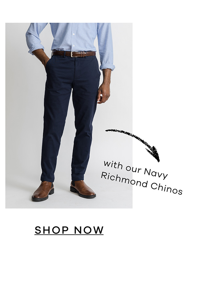 with our Navy Richmond Chinos. SHOP NOW.