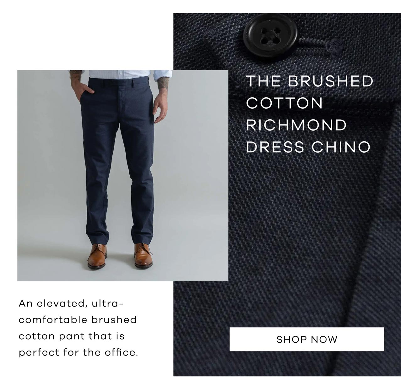 The Navy Brushed Cotton Richmond Dress Chino An elevated, ultra-comfortable brushed cotton pant that is perfect for the office. Shop Now