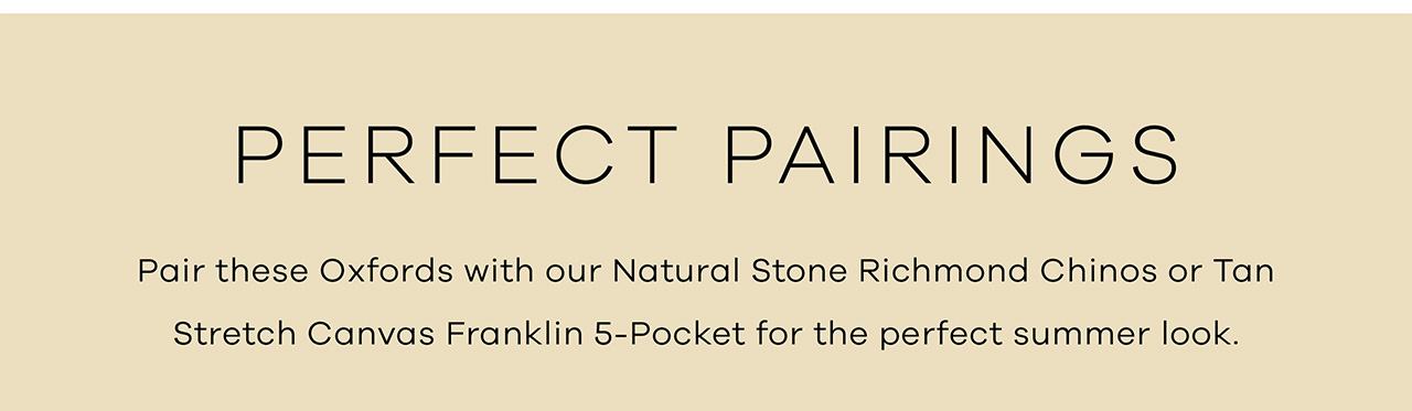 Perfect Pairings. Pair these Oxfords with our NATURAL STONE RICHMOND CHINOS or TAN STRETCH CANVAS FRANKLIN 5-POCKET FOR THE PERFECT SUMMER LOOK.