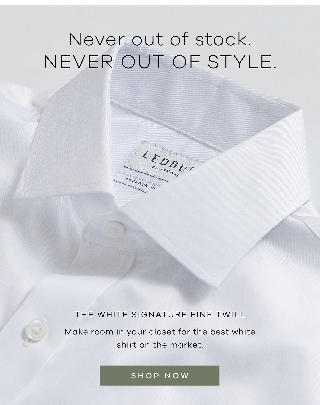 Never out of stock. NEVER OUT OF STYLE. The White Signature Fine Twill. Make room in your closet for the best white shirt on the market. SHOP NOW.