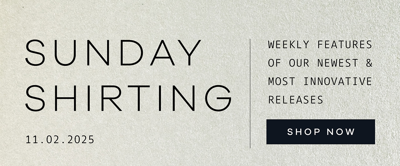 SUNDAY SHIRTING. 11.02.2025. Weekly Features of Our Newest and Most Innovative Releases. SHOP NOW.