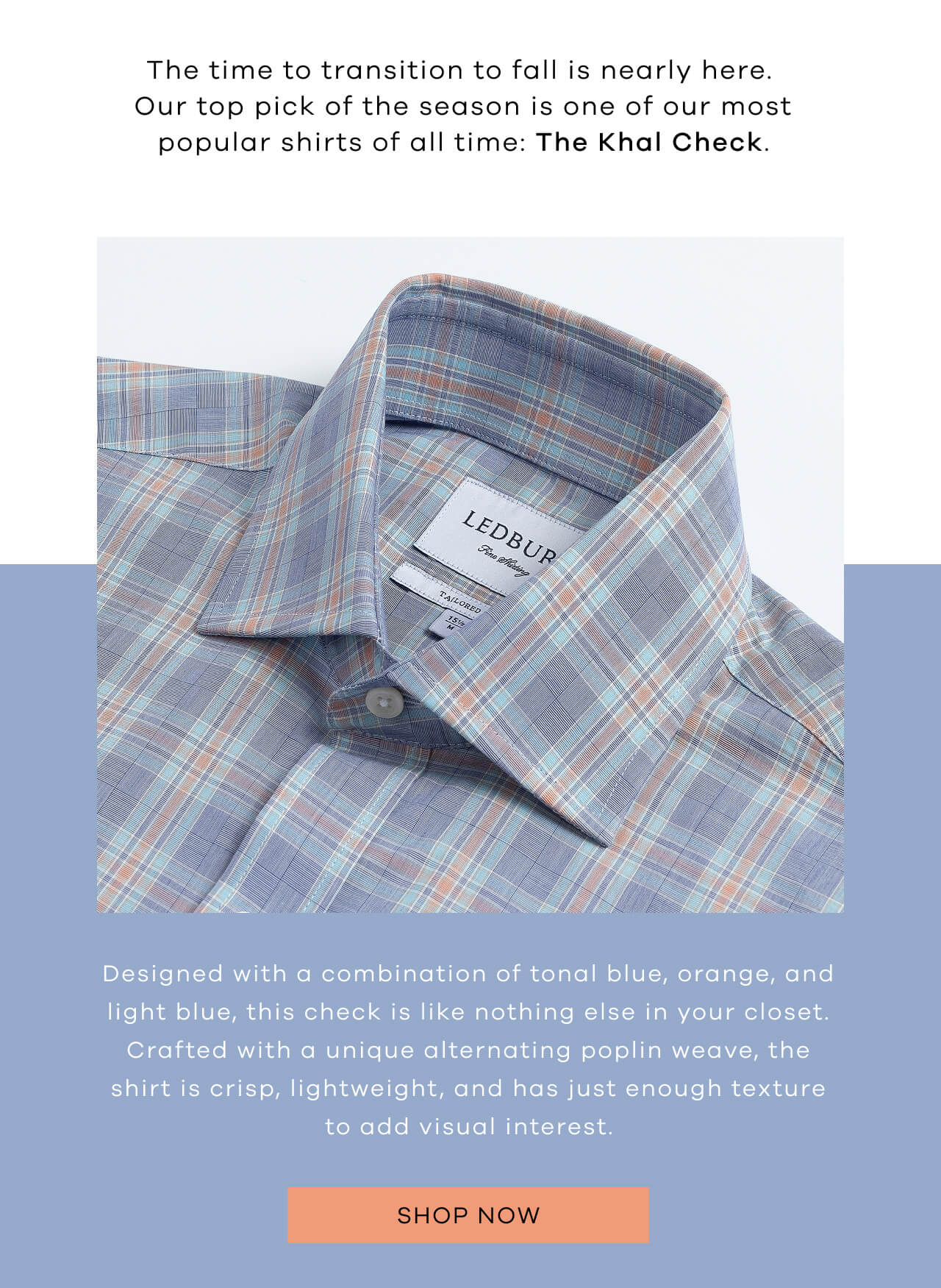 The Time to Transition to Fall Is Nearly Here. Our Top Pick of the Season Is One of Our Most Popular Shirts of All Time: The Khal Check | Designed With a Combination of Tonal Blue, Orange, and Light Blue, This Check Is Like Nothing Else in Your Closet. Crafted With a Unique Alternating Poplin Weave, the Shirt Is Crisp, Lightweight, and Has Just Enough Texture to Add Visual Interest. Shop Now!
