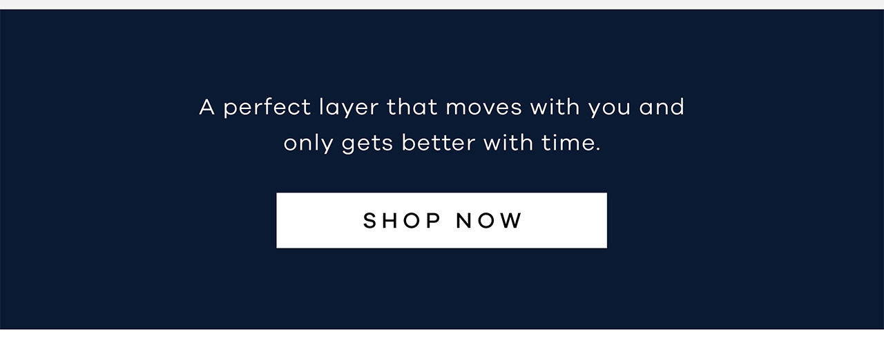 A perfect layer that moves with you and only gets better with time. SHOP NOW.