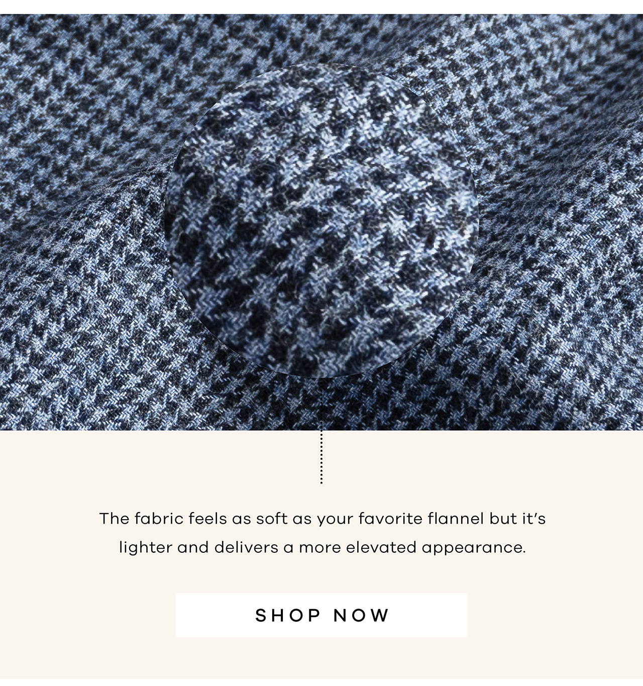 The fabric feels as soft as your favorite flannel but it's lighter and delivers a more elevated appearance. SHOP NOW.