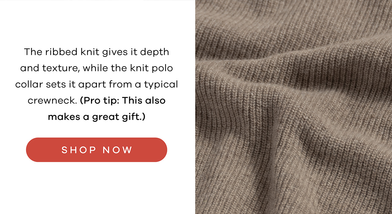 The ribbed knit gives it depth and texture, while the knit polo collar sets it apart from a typical crewneck. (Pro tip: This also makes a great gift.) SHOP NOW.