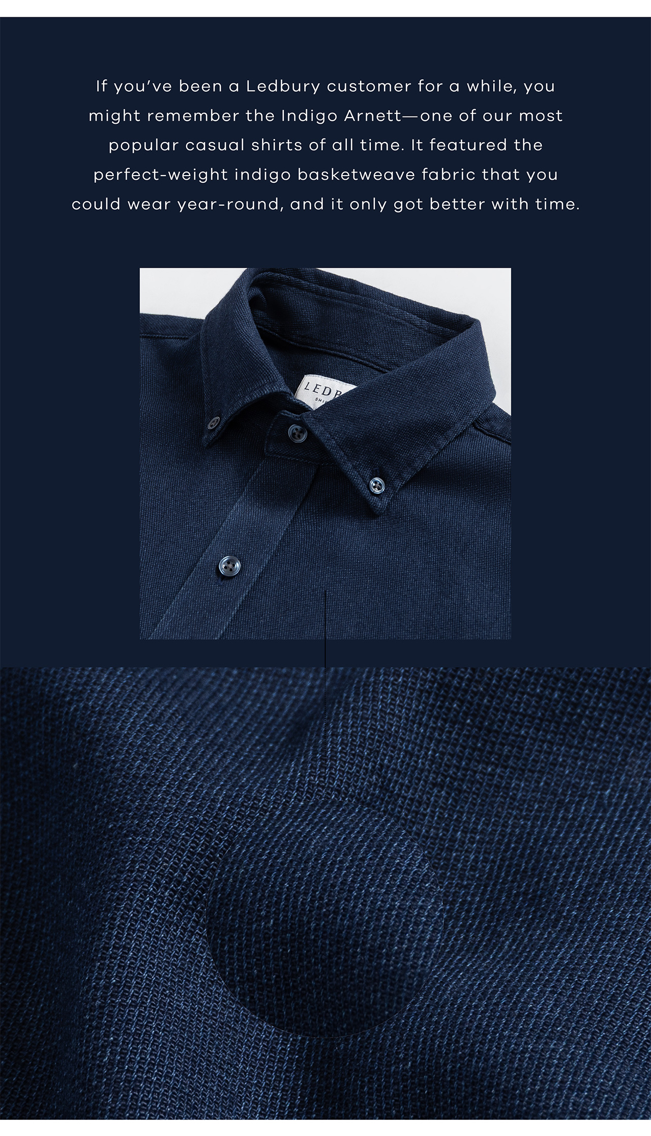 If you've been a Ledbury customer for a while, you might remember the Indigo Arnett—one of our most popular casual shirts of all time. It featured the perfect-weight indigo basketweave fabric that you could wear year-round, and it only got better with time.