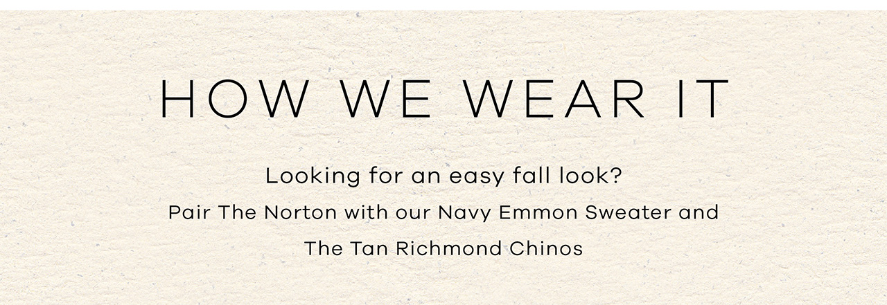 HOW WE WEAR IT. Looking for an easy fall look? Pair the Norton with our Navy Emmons Sweater and The Tan Richmond Chino.