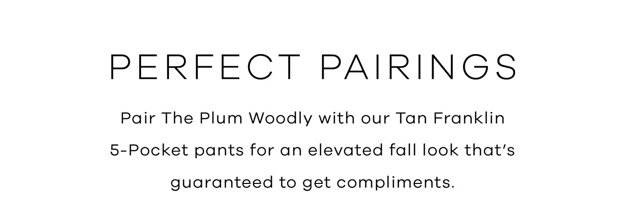 PERFTECT PAIRINGS. Pair the Plum Woodly with our Tan Franklin 5-Pocket pants for an elevated fall look that's guaranteed to get compliments. 