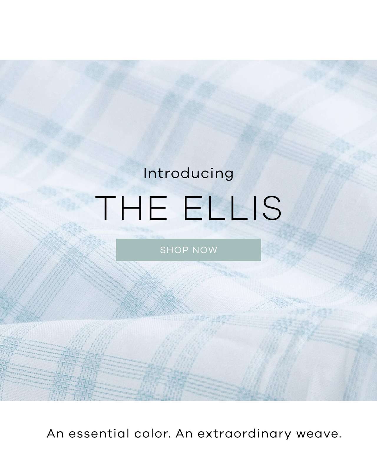 Introducing THE ELLIS. Shop Now. An essential color. An extraordinary weave. 