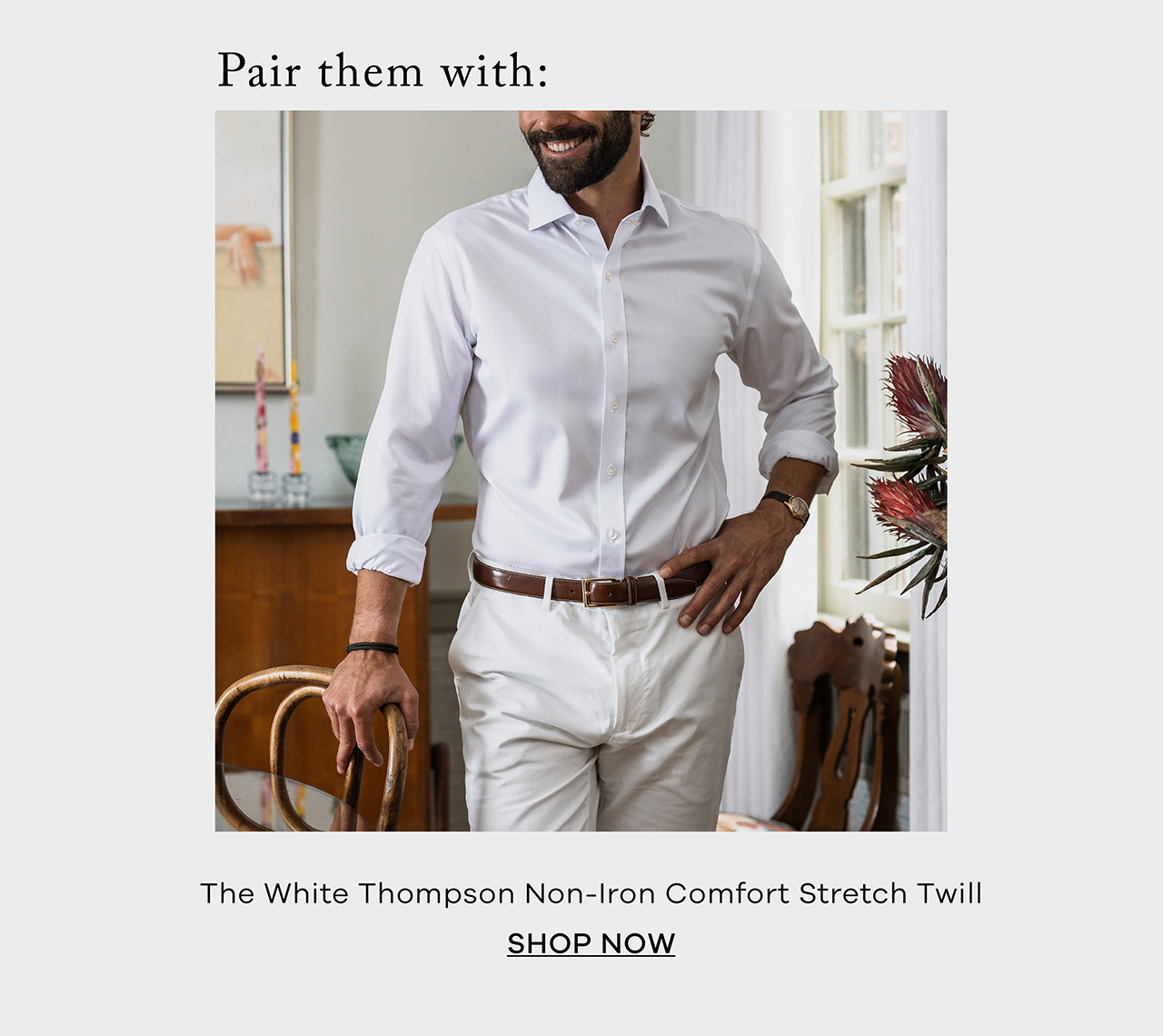 Pair them with: The White Thompson Non-Iron Comfort Stretch Twill. SHOP NOW.