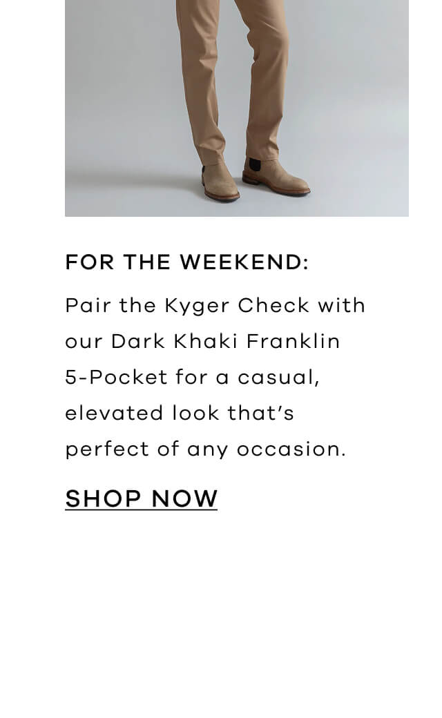 For the Weekend : Pair the Kyger Check With Our Dark Khaki Franklin 5-Pocket for a Casual, Elevated Look That's Perfect for Any Occassion. Shop Now!