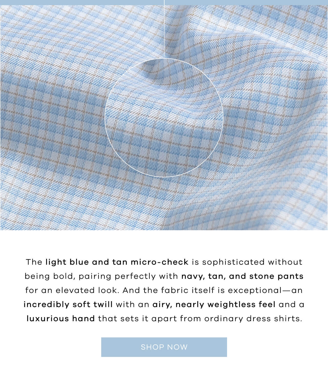 The Light Blue and Tan Micro-Check Is Sophisticated Without Being Bold, Pairing Perfectly With Navy, Tan, and Stone Pants for an Elevated Look. And the Fabric Itself Is Exceptional—an Incredibly Soft Twill With an Airy, Nearly Weightless Feel and a Luxurious Hand That Sets It Apart From Ordinary Dress Shirts. SHOP NOW!