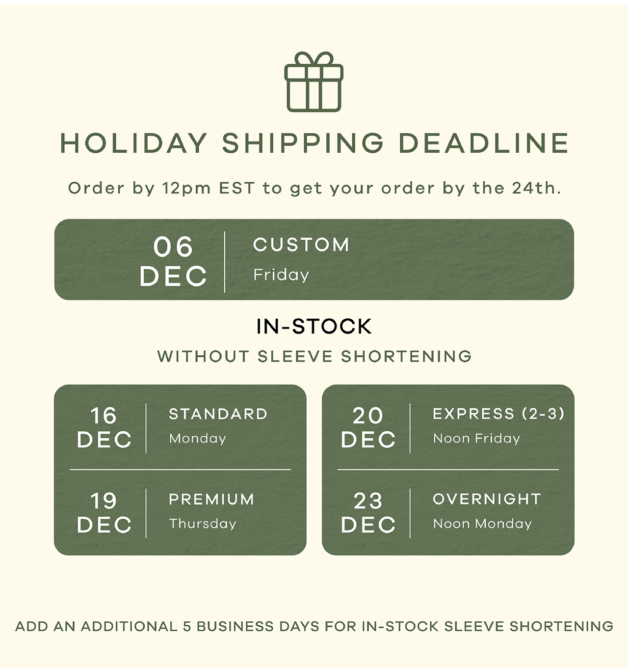 HOLIDAY SHIPPING DEADLINE. Order by 12pm EST to get your order by the 24th. DEC 06 for Custom. IN-STOCK (without sleeve shortening). DEC 16 - Standard shipping. DEC 19 - Premium Shipping. DEC 20 - Express Shipping. DEC 23 - Overnight Shipping.