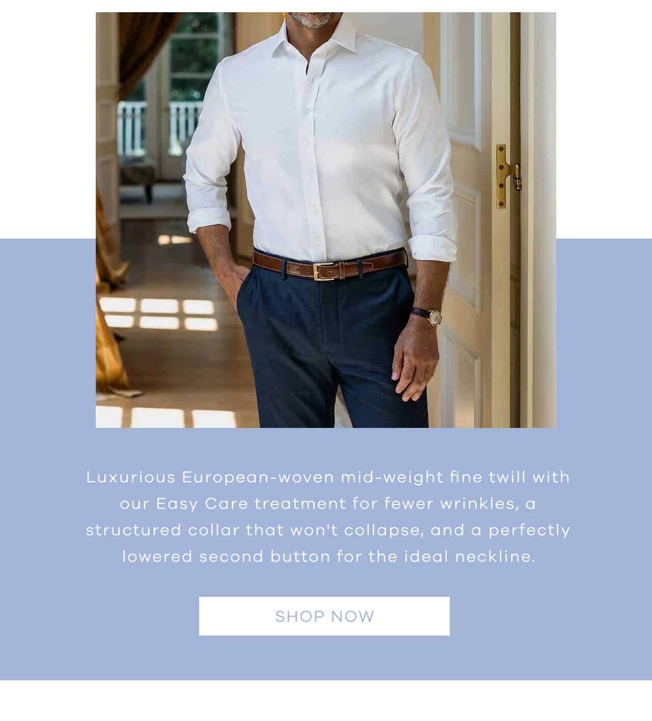 Luxurious European-Woven Mid-Weight Fine Twill With Our Easy Care Treatment for Fewer Wrinkles, a Structured Collar That Won't Collapse, and a Perfectly Lowered Second Button for the Ideal Neckline. [Shop Now]