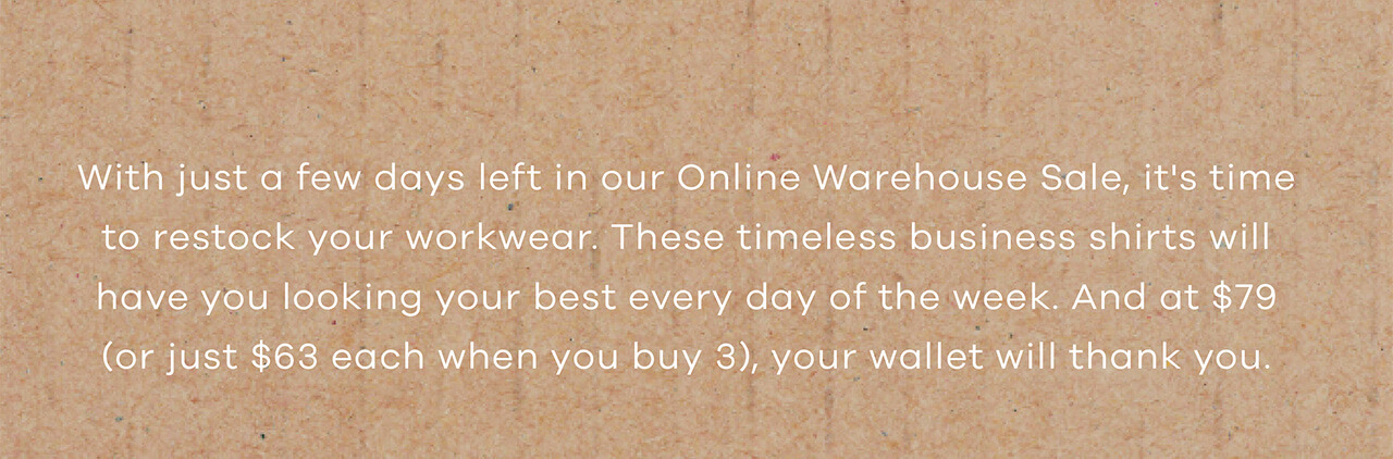 With Just a Few Days Left in Our Online Warehouse Sale, Now's the Perfect Time to Refresh Your Workwear. These Timeless Business Shirts Will Have You Looking Your Best Each Day of the Week. And at $79 (or Just $63 Each When You Buy Three), Your Wallet Will Thank You.