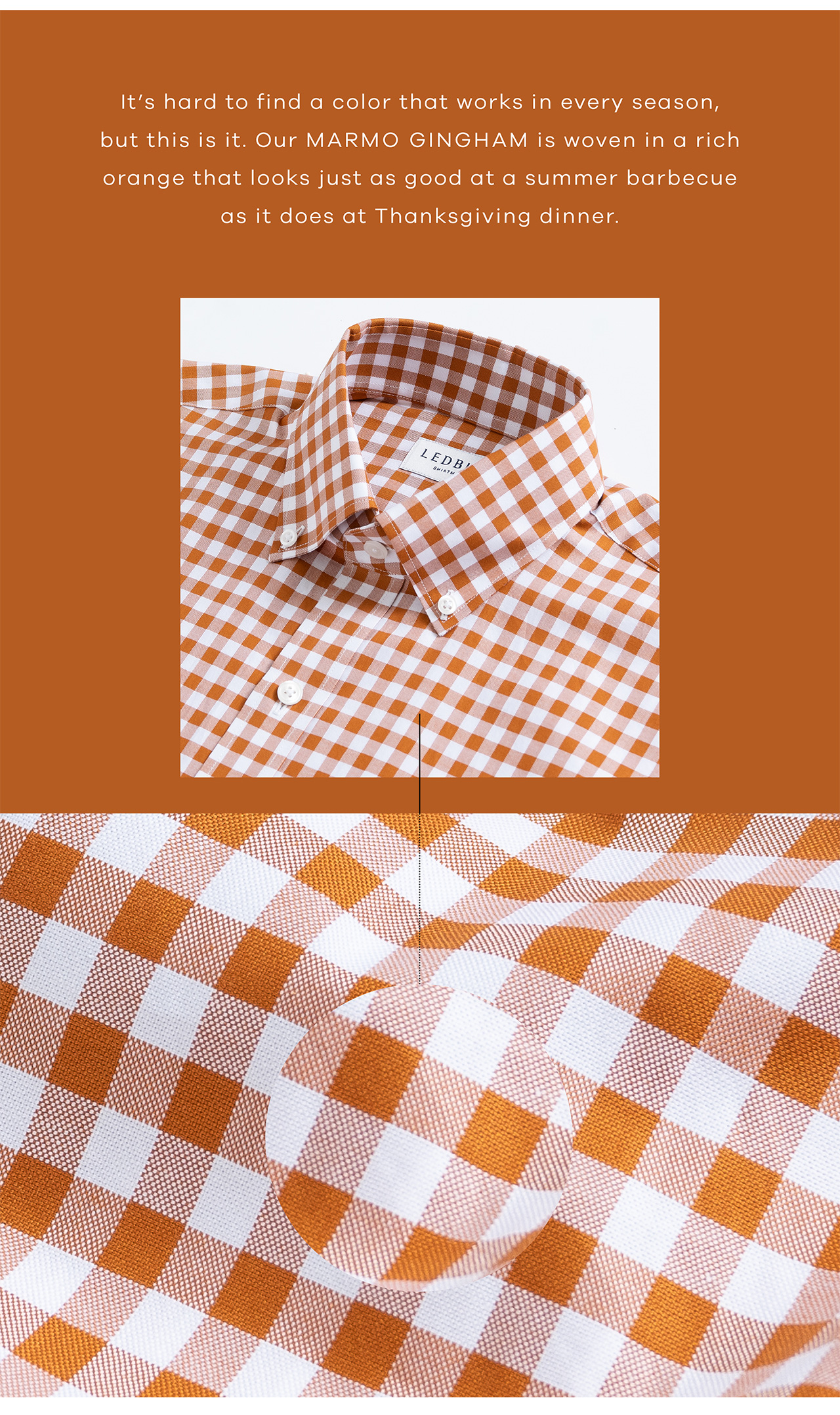 It's hard to find a color that works in every season, but this is it. Our Marmo Gingham is woven in a rich orange that looks just as good at a summer barbecue as it does at Thanksgiving dinner.