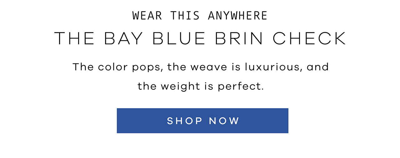Wear This Anywhere THE BAY BLUE BRIN CHECK. The color pops, the weave is luxurious, and the weight is perfect. SHOP NOW.