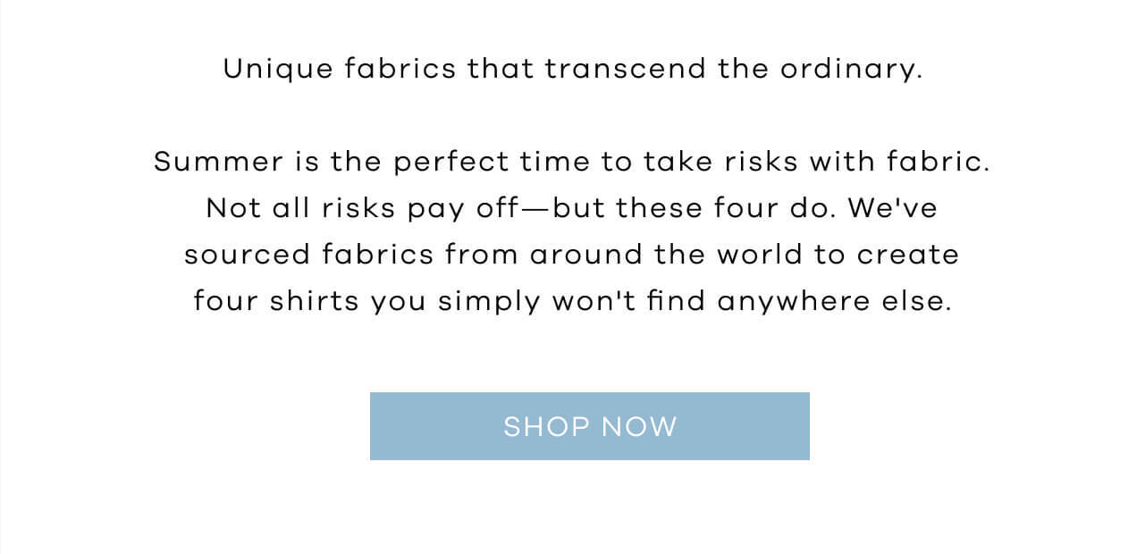 Unique Fabrics That Transcend the Ordinary | Summer Is the Perfect Time to Take Risks With Fabric. Not All Risks Pay Off—But These Four Do. We've Sourced Fabrics From Around the World to Create Four Shirts You Simply Won't Find Anywhere Else. SHOP NOW!