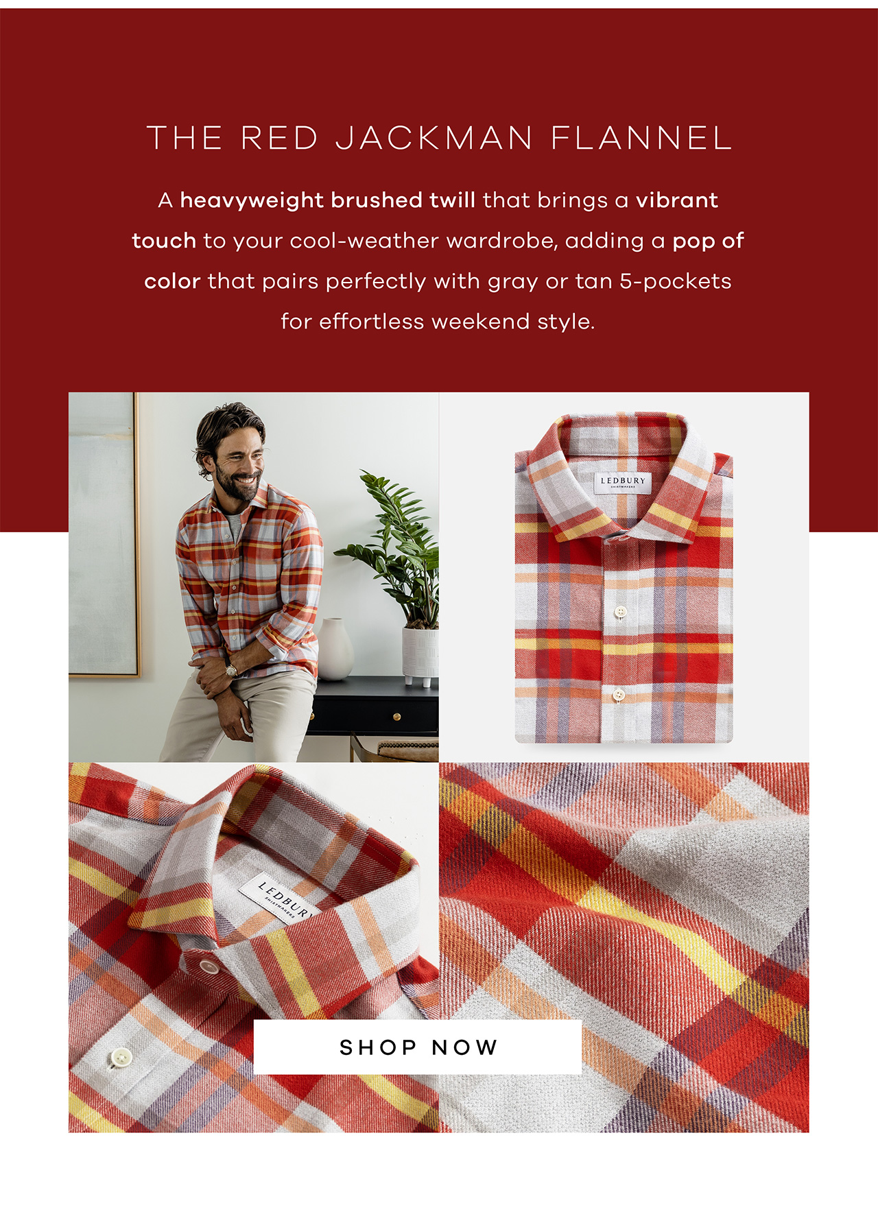 The Red Jackman Flannel A heavyweight brushed twill that brings a vibrant touch to your cool-weather wardrobe, adding a pop of color that pairs perfectly with gray or tan 5-pockets for effortless weekend style. Shop Now