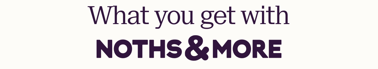 What you get with NOTHS & MORE
