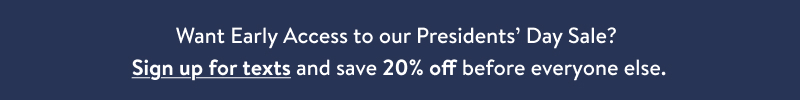 Sign up for texts and save 20% off before everyone else.