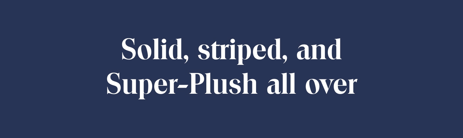 Solid, striped, and Super-Plush all over