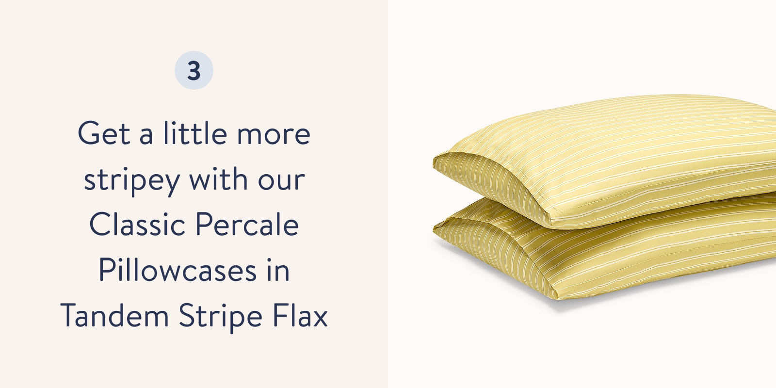 Get a little more stripey with our Classic Percale Pillowcases in Tandem Stripe in Flax